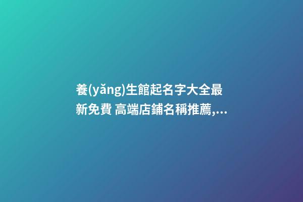 養(yǎng)生館起名字大全最新免費 高端店鋪名稱推薦,起名之家-第1張-店鋪起名-玄機(jī)派